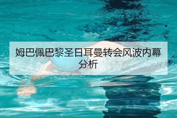 姆巴佩巴黎圣日耳曼转会风波内幕分析