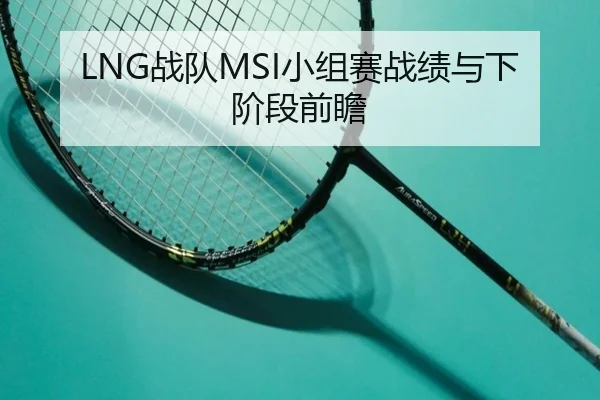 LNG战队MSI小组赛战绩与下阶段前瞻